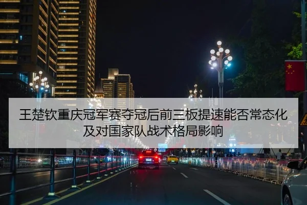 王楚钦重庆冠军赛夺冠后前三板提速能否常态化及对国家队战术格局影响
