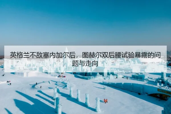 英格兰不敌塞内加尔后，图赫尔双后腰试验暴露的问题与走向